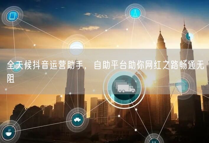 全天候抖音运营助手，自助平台助你网红之路