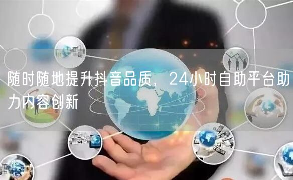 随时随地提升抖音品质，24小时自助平台助