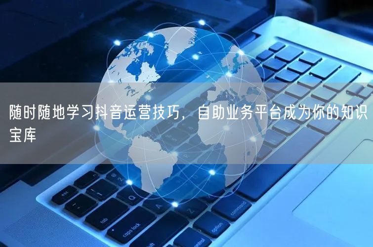 随时随地学习抖音运营技巧，自助业务平台成