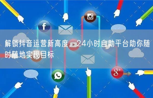 解锁抖音运营新高度，24小时自助平台助你