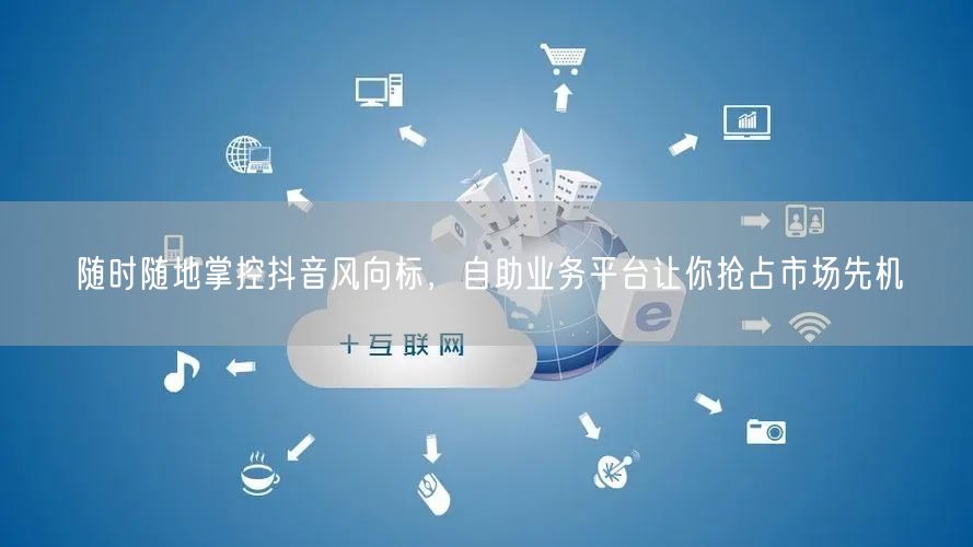 随时随地掌控抖音风向标，自助业务平台让你