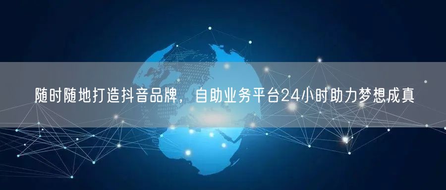 随时随地打造抖音品牌，自助业务平台24小