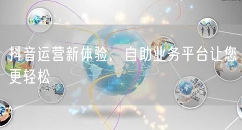 抖音运营新体验,自助业务平台让您更轻松