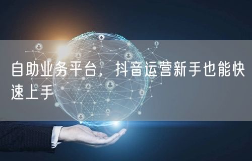 自助业务平台，抖音运营新手也能快速上手