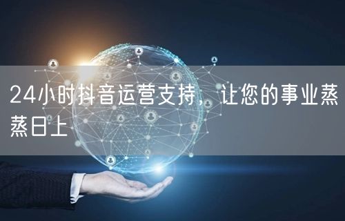 24小时抖音运营支持，让您的事业蒸蒸日上