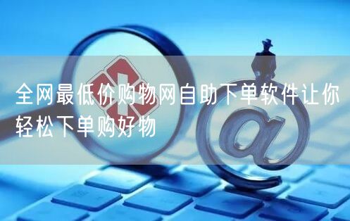 全网最低价购物网自助下单软件让你轻松下单