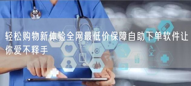 轻松购物新体验全网最低价保障自助下单软件