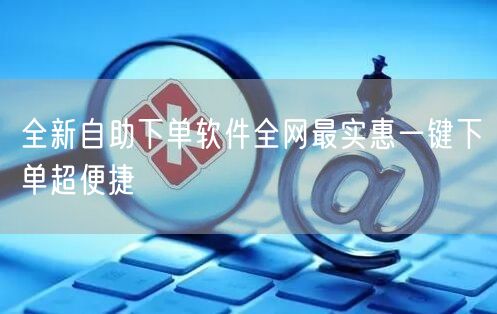 全新自助下单软件全网最实惠一键下单超便捷