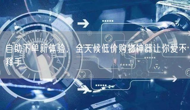 自助下单新体验，全天候低价购物神器让你爱