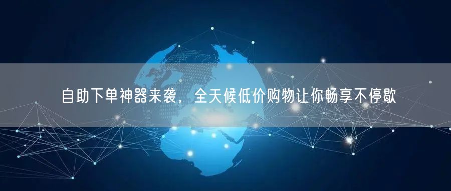 自助下单神器来袭，全天候低价购物让你畅享