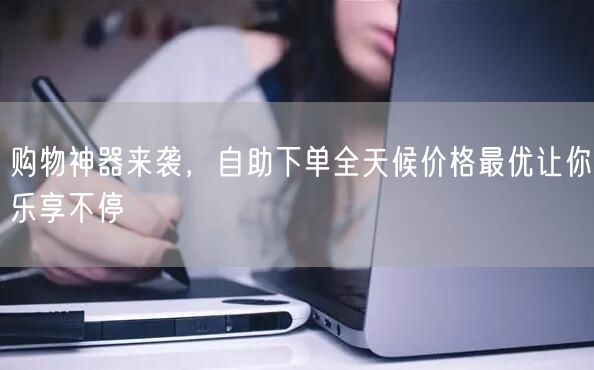 购物神器来袭，自助下单全天候价格最优让你