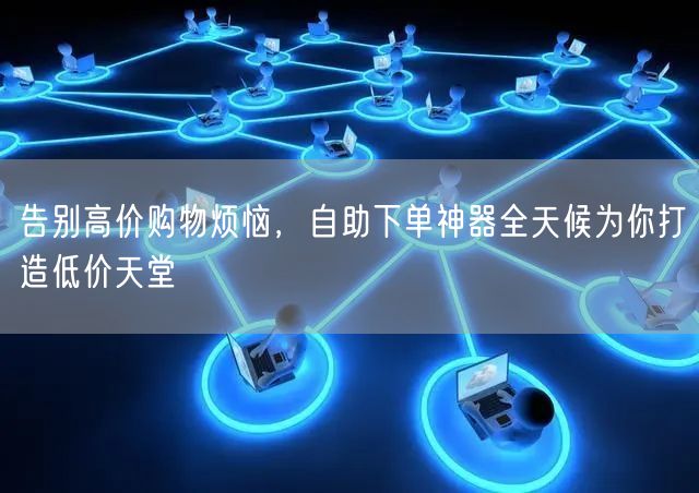告别高价购物烦恼，自助下单神器全天候为你