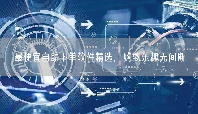 最便宜自助下单软件精选,购物乐趣无间断