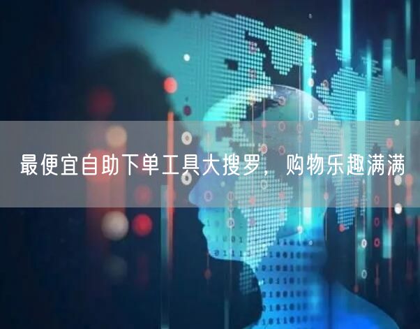 最便宜自助下单工具大搜罗,购物乐趣满满