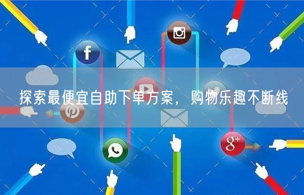 探索最便宜自助下单方案,购物乐趣不断线