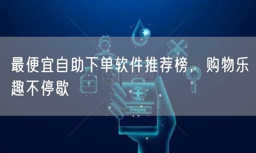 最便宜自助下单软件推荐榜,购物乐趣不停歇