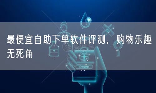最便宜自助下单软件评测,购物乐趣无死角