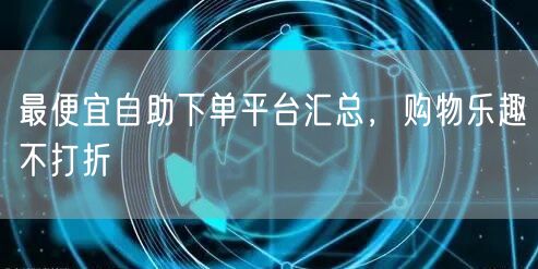 最便宜自助下单平台汇总，购物乐趣不打折