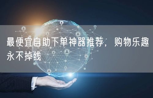 最便宜自助下单神器推荐，购物乐趣永不掉线