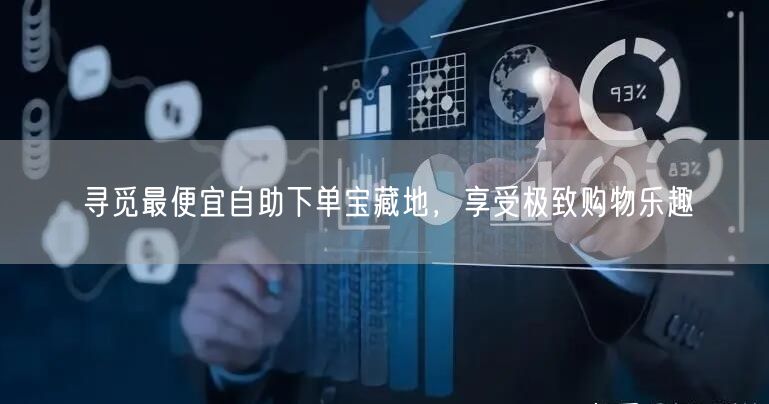 寻觅最便宜自助下单宝藏地，享受极致购物乐