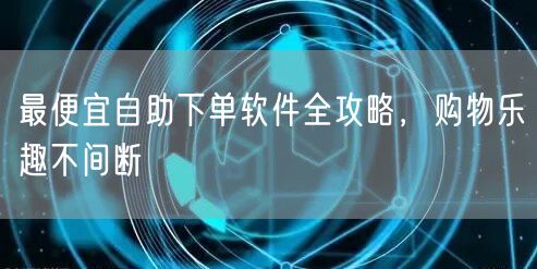 最便宜自助下单软件全攻略，购物乐趣不间断