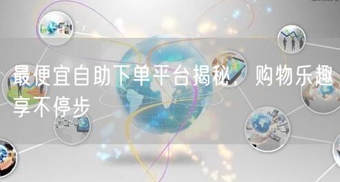 最便宜自助下单平台揭秘，购物乐趣享不停步