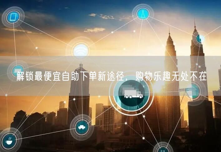 解锁最便宜自助下单新途径，购物乐趣无处不