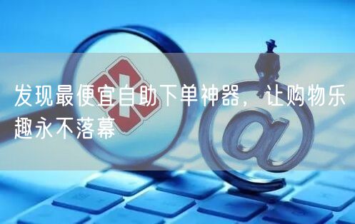 发现最便宜自助下单神器，让购物乐趣永不落