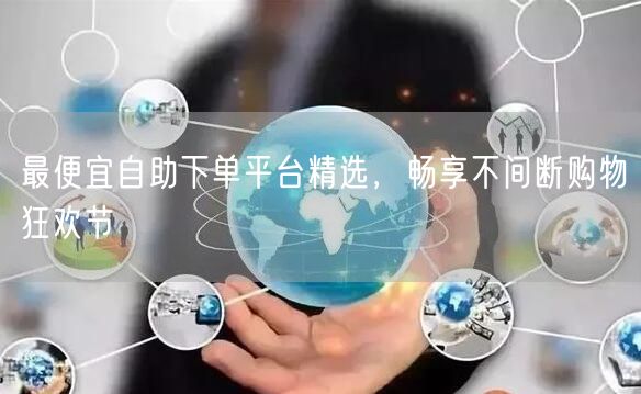最便宜自助下单平台精选，畅享不间断购物狂