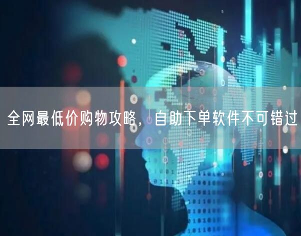 全网最低价购物攻略,自助下单软件不可错过