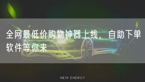全网最低价购物神器上线,自助下单软件等你