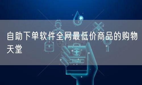 自助下单软件全网最低价商品的购物天堂