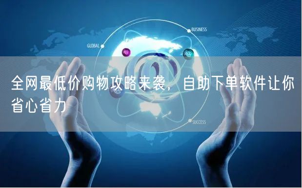 全网最低价购物攻略来袭，自助下单软件让你