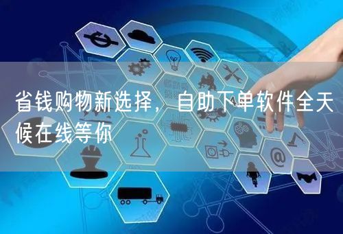 省钱购物新选择，自助下单软件全天候在线等