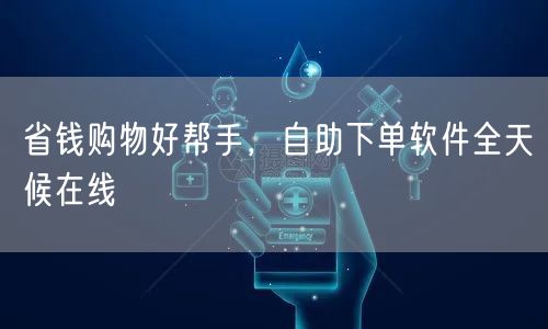 省钱购物好帮手，自助下单软件全天候在线