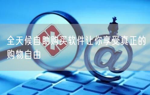 全天候自助购买软件让你享受真正的购物自由
