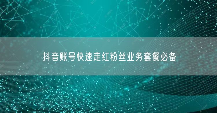 抖音账号快速走红粉丝业务套餐必备