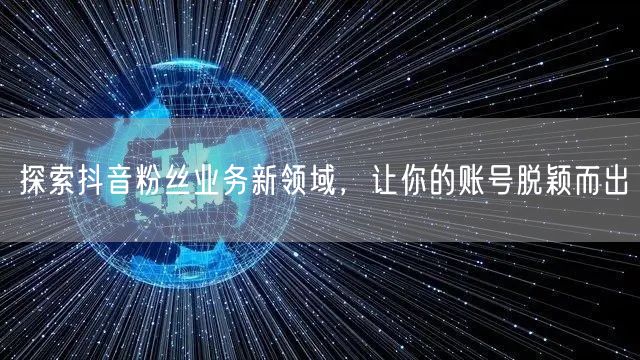 探索抖音粉丝业务新领域，让你的账号脱颖而