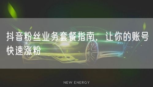 抖音粉丝业务套餐指南，让你的账号快速涨粉