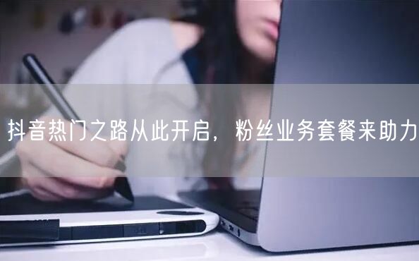 抖音热门之路从此开启，粉丝业务套餐来助力