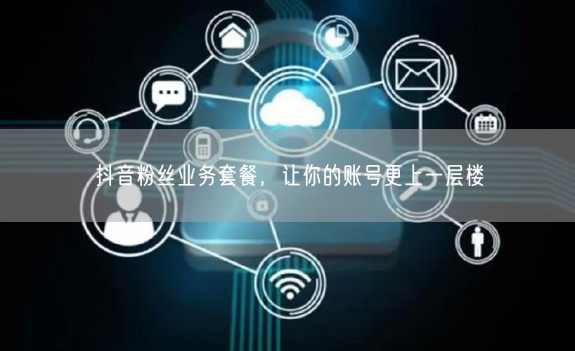 抖音粉丝业务套餐，让你的账号更上一层楼