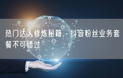 热门达人修炼秘籍，抖音粉丝业务套餐不可错