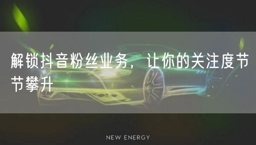 解锁抖音粉丝业务,让你的关注度节节攀升