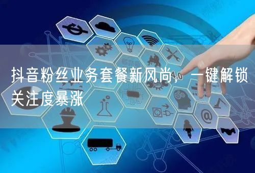 抖音粉丝业务套餐新风尚，一键解锁关注度暴
