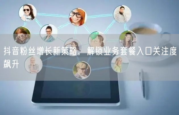 抖音粉丝增长新策略，解锁业务套餐入口关注