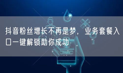 抖音粉丝增长不再是梦，业务套餐入口一键解