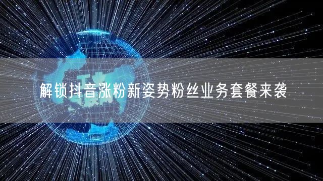 解锁抖音涨粉新姿势粉丝业务套餐来袭