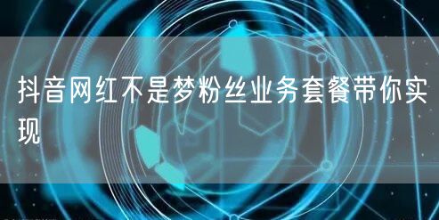 抖音网红不是梦粉丝业务套餐带你实现