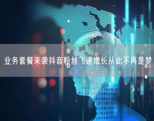 业务套餐来袭抖音粉丝飞速增长从此不再是梦