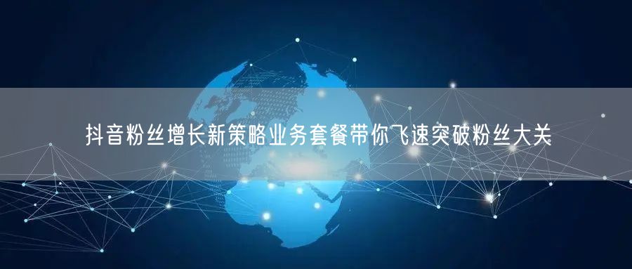 抖音粉丝增长新策略业务套餐带你飞速突破粉